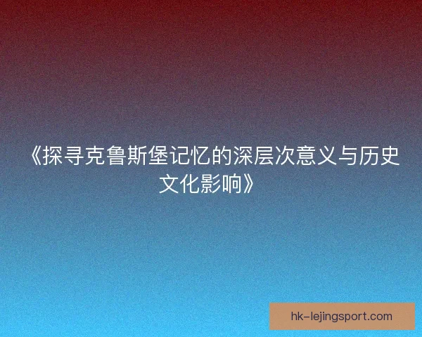 《探寻克鲁斯堡记忆的深层次意义与历史文化影响》