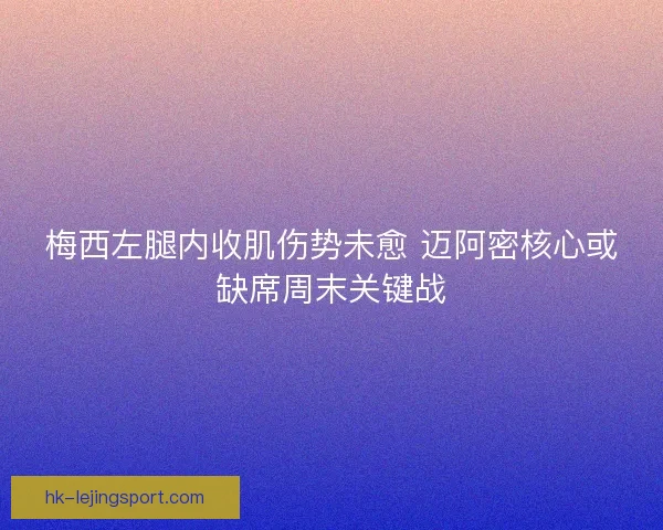 梅西左腿内收肌伤势未愈 迈阿密核心或缺席周末关键战