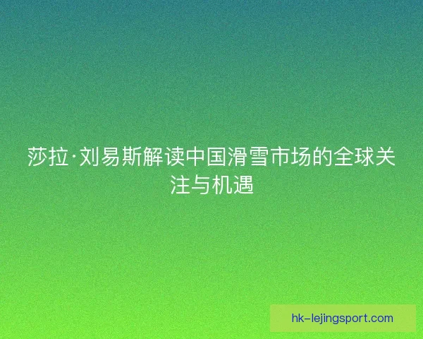 莎拉·刘易斯解读中国滑雪市场的全球关注与机遇