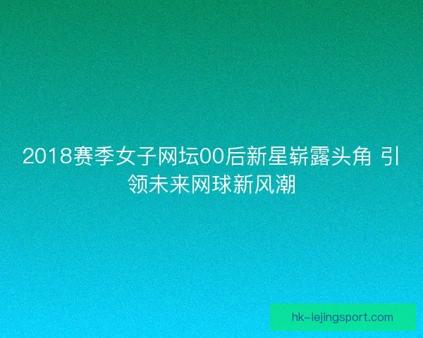 2018赛季女子网坛00后新星崭露头角 引领未来网球新风潮