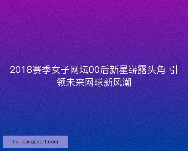 2018赛季女子网坛00后新星崭露头角 引领未来网球新风潮