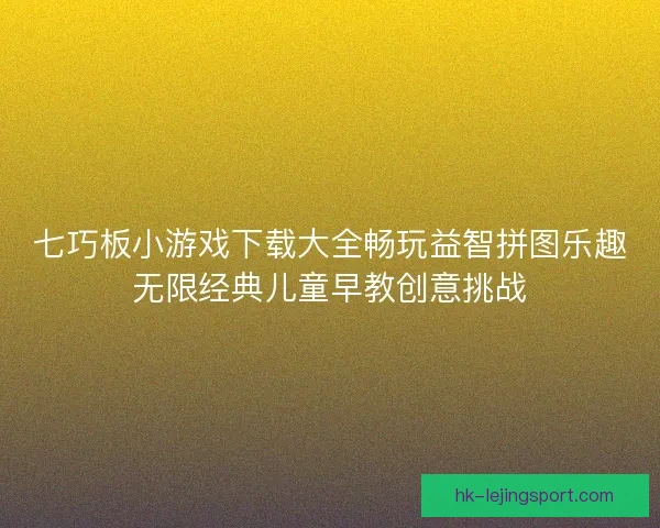 七巧板小游戏下载大全畅玩益智拼图乐趣无限经典儿童早教创意挑战