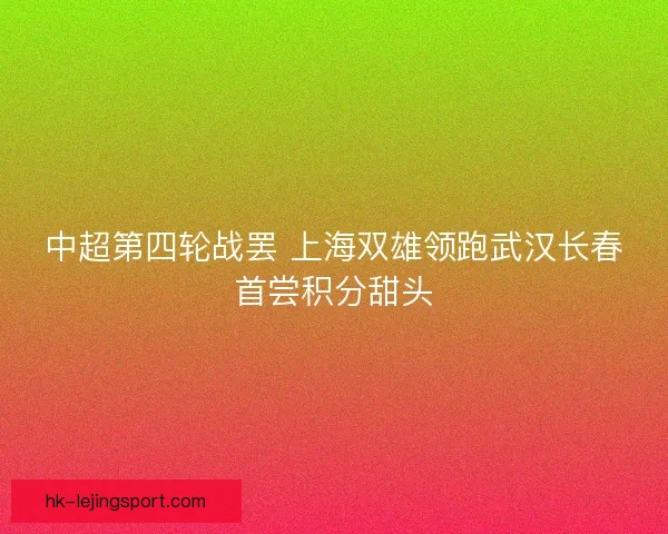 中超第四轮战罢 上海双雄领跑武汉长春首尝积分甜头