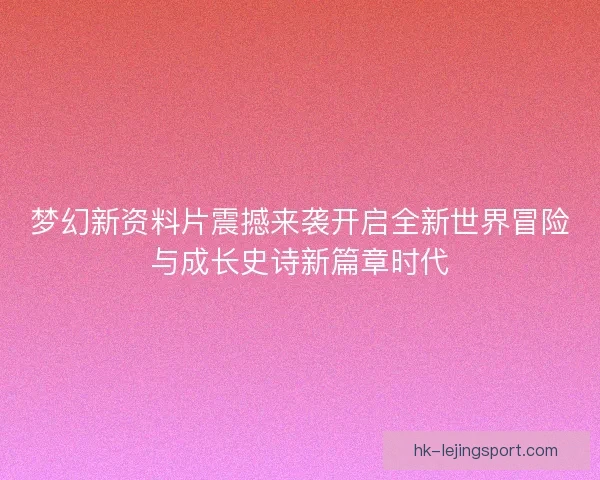 梦幻新资料片震撼来袭开启全新世界冒险与成长史诗新篇章时代