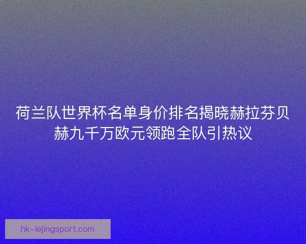 荷兰队世界杯名单身价排名揭晓赫拉芬贝赫九千万欧元领跑全队引热议