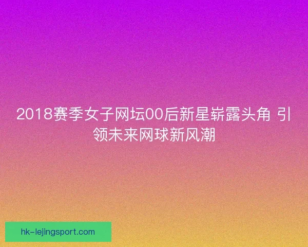 2018赛季女子网坛00后新星崭露头角 引领未来网球新风潮 2018赛季女子网坛00后新星崭露头角 引领未来网球新风潮