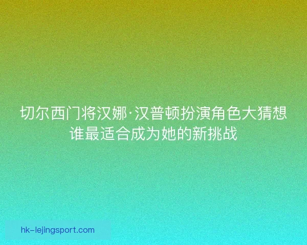切尔西门将汉娜·汉普顿扮演角色大猜想谁最适合成为她的新挑战