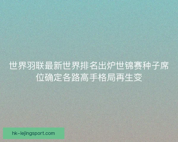 世界羽联最新世界排名出炉世锦赛种子席位确定各路高手格局再生变 世界羽联最新世界排名出炉世锦赛种子席位确定各路高手格局再生变